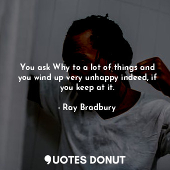 You ask Why to a lot of things and you wind up very unhappy indeed, if you keep at it.