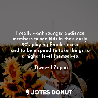  I really want younger audience members to see kids in their early 20&#39;s playi... - Dweezil Zappa - Quotes Donut