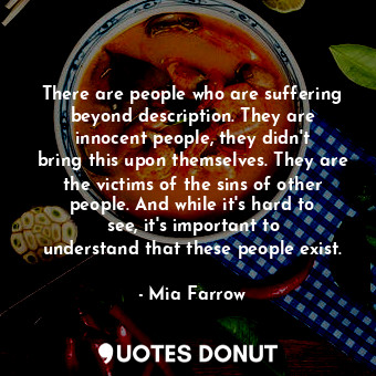 There are people who are suffering beyond description. They are innocent people, they didn&#39;t bring this upon themselves. They are the victims of the sins of other people. And while it&#39;s hard to see, it&#39;s important to understand that these people exist.