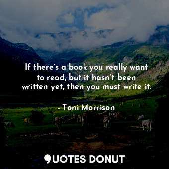  If there’s a book you really want to read, but it hasn’t been written yet, then ... - Toni Morrison - Quotes Donut
