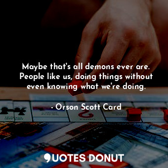 Maybe that's all demons ever are. People like us, doing things without even knowing what we're doing.