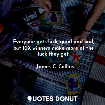  Everyone gets luck, good and bad, but 10X winners make more of the luck they get... - James C. Collins - Quotes Donut