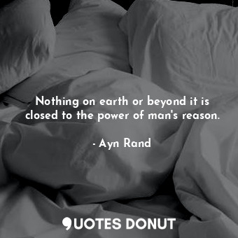  Nothing on earth or beyond it is closed to the power of man's reason.... - Ayn Rand - Quotes Donut