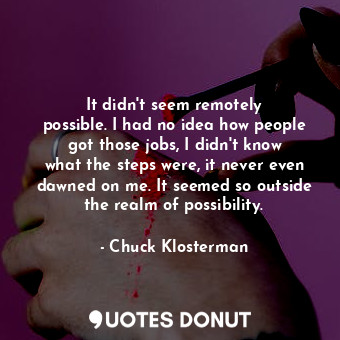  It didn&#39;t seem remotely possible. I had no idea how people got those jobs, I... - Chuck Klosterman - Quotes Donut