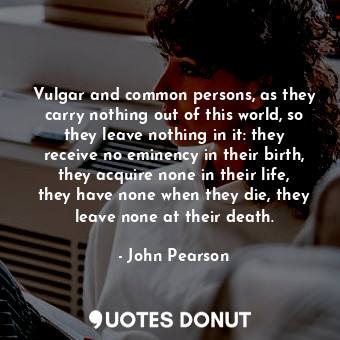  Vulgar and common persons, as they carry nothing out of this world, so they leav... - John Pearson - Quotes Donut