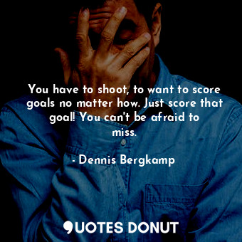  You have to shoot, to want to score goals no matter how. Just score that goal! Y... - Dennis Bergkamp - Quotes Donut
