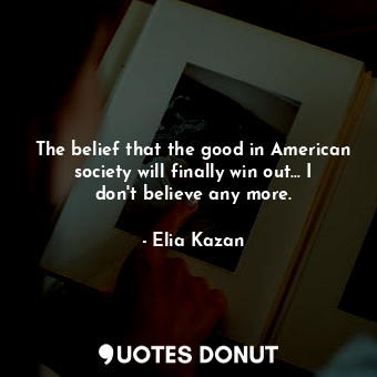 The belief that the good in American society will finally win out... I don&#39;t believe any more.