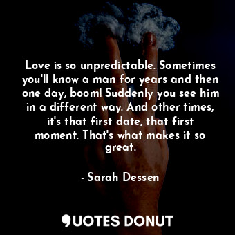  Love is so unpredictable. Sometimes you'll know a man for years and then one day... - Sarah Dessen - Quotes Donut