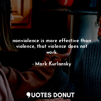  nonviolence is more effective than violence, that violence does not work.... - Mark Kurlansky - Quotes Donut