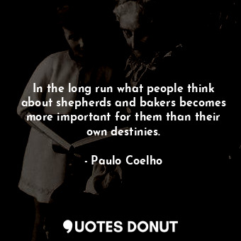 In the long run what people think about shepherds and bakers becomes more important for them than their own destinies.