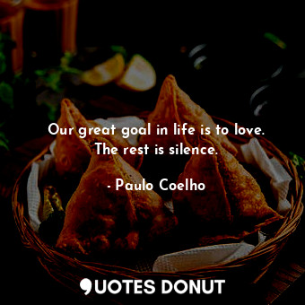Our great goal in life is to love. The rest is silence.