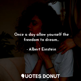 Once a day allow yourself the freedom to dream...