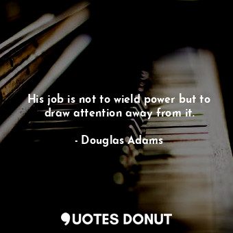 His job is not to wield power but to draw attention away from it.