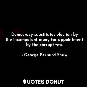  Democracy substitutes election by the incompetent many for appointment by the co... - George Bernard Shaw - Quotes Donut