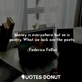 Money is everywhere but so is poetry. What we lack are the poets.