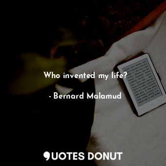 Who invented my life?... - Bernard Malamud - Quotes Donut