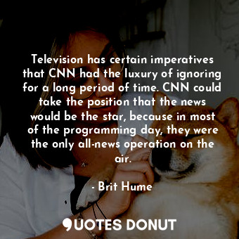  Television has certain imperatives that CNN had the luxury of ignoring for a lon... - Brit Hume - Quotes Donut