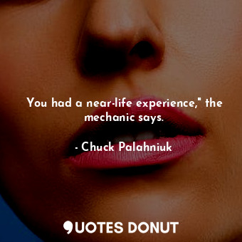 You had a near-life experience," the mechanic says.