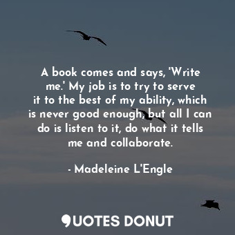  A book comes and says, &#39;Write me.&#39; My job is to try to serve it to the b... - Madeleine L&#39;Engle - Quotes Donut