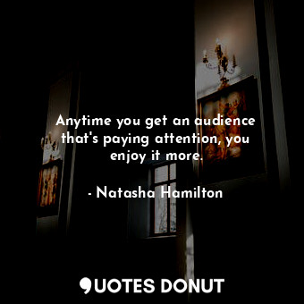  Anytime you get an audience that&#39;s paying attention, you enjoy it more.... - Natasha Hamilton - Quotes Donut