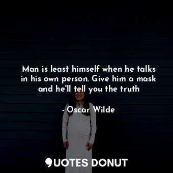 Man is least himself when he talks in his own person. Give him a mask and he'll tell you the truth