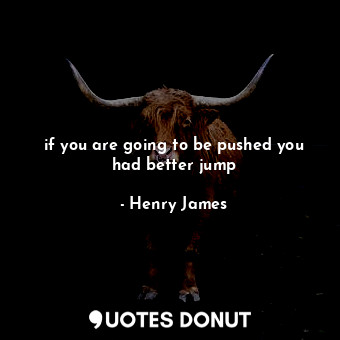 if you are going to be pushed you had better jump