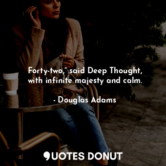 Forty-two,” said Deep Thought, with infinite majesty and calm.