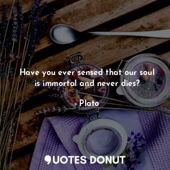 Have you ever sensed that our soul is immortal and never dies?