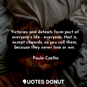 Victories and defeats form part of everyone's life - everyone, that is, except cowards, as you call them, because they never lose or win.