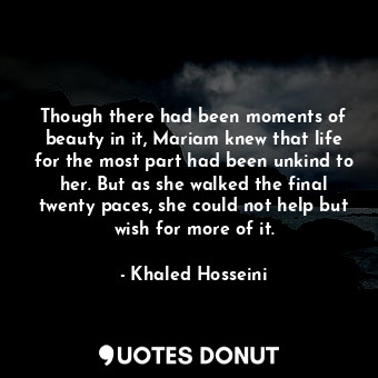  Though there had been moments of beauty in it, Mariam knew that life for the mos... - Khaled Hosseini - Quotes Donut