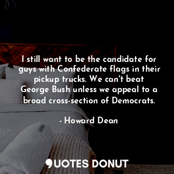  I still want to be the candidate for guys with Confederate flags in their pickup... - Howard Dean - Quotes Donut