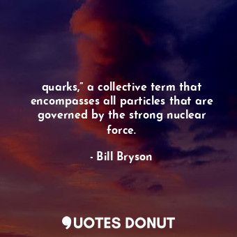 quarks,” a collective term that encompasses all particles that are governed by the strong nuclear force.