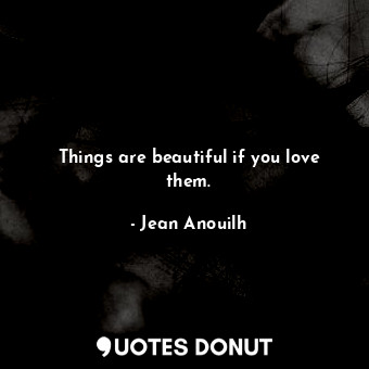  Things are beautiful if you love them.... - Jean Anouilh - Quotes Donut