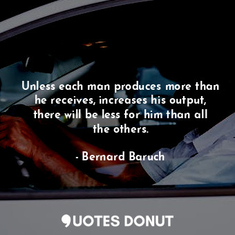 Unless each man produces more than he receives, increases his output, there will be less for him than all the others.