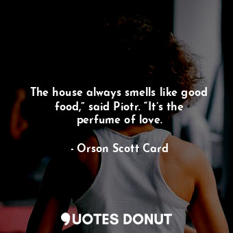 The house always smells like good food,” said Piotr. “It’s the perfume of love.