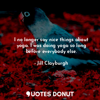  I no longer say nice things about yoga. I was doing yoga so long before everybod... - Jill Clayburgh - Quotes Donut