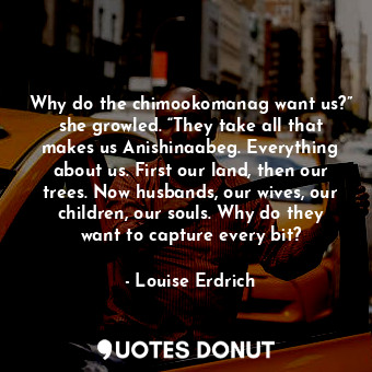  Why do the chimookomanag want us?” she growled. “They take all that makes us Ani... - Louise Erdrich - Quotes Donut