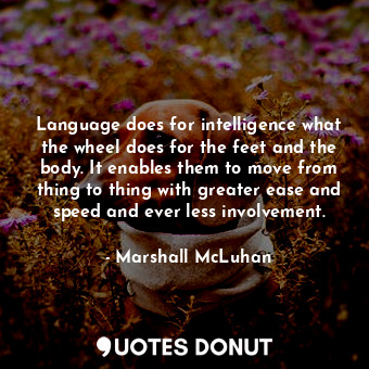 Language does for intelligence what the wheel does for the feet and the body. It enables them to move from thing to thing with greater ease and speed and ever less involvement.