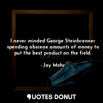  I never minded George Steinbrenner spending obscene amounts of money to put the ... - Jay Mohr - Quotes Donut