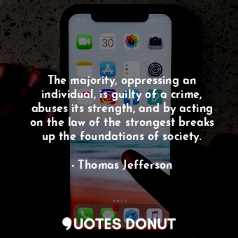 The majority, oppressing an individual, is guilty of a crime, abuses its strength, and by acting on the law of the strongest breaks up the foundations of society.