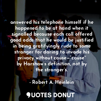 answered his telephone himself if he happened to be at hand when it signalled because each call offered good odds that he would be justified in being gratifyingly rude to some stranger for daring to invade his privacy without cause—“cause” by Harshaw’s definition, not by the stranger’s.