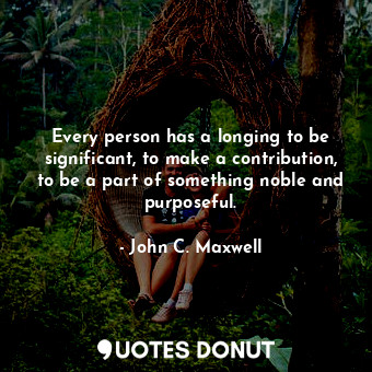  Every person has a longing to be significant, to make a contribution, to be a pa... - John C. Maxwell - Quotes Donut