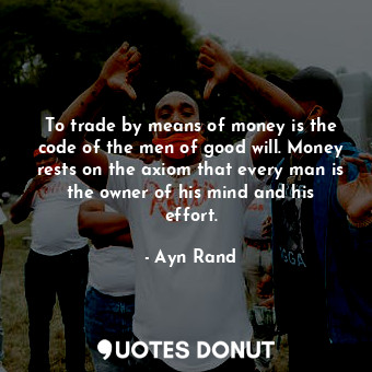 To trade by means of money is the code of the men of good will. Money rests on the axiom that every man is the owner of his mind and his effort.