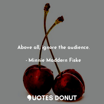 Above all, ignore the audience.