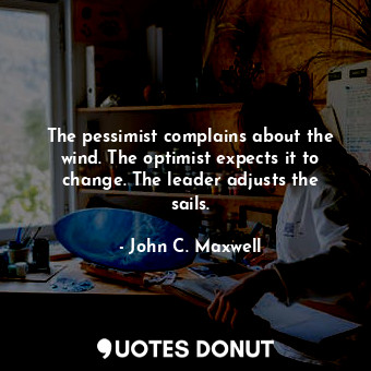 The pessimist complains about the wind. The optimist expects it to change. The leader adjusts the sails.