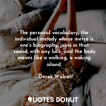 The personal vocabulary, the individual melody whose metre is one&#39;s biography, joins in that sound, with any luck, and the body moves like a walking, a waking island.