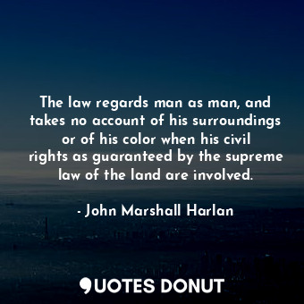 The law regards man as man, and takes no account of his surroundings or of his color when his civil rights as guaranteed by the supreme law of the land are involved.