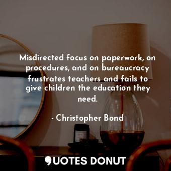  Misdirected focus on paperwork, on procedures, and on bureaucracy frustrates tea... - Christopher Bond - Quotes Donut