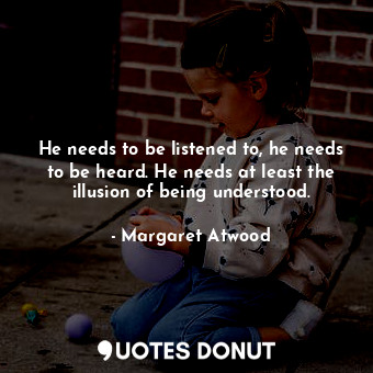  He needs to be listened to, he needs to be heard. He needs at least the illusion... - Margaret Atwood - Quotes Donut