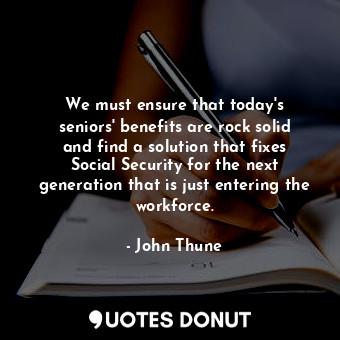 We must ensure that today&#39;s seniors&#39; benefits are rock solid and find a solution that fixes Social Security for the next generation that is just entering the workforce.